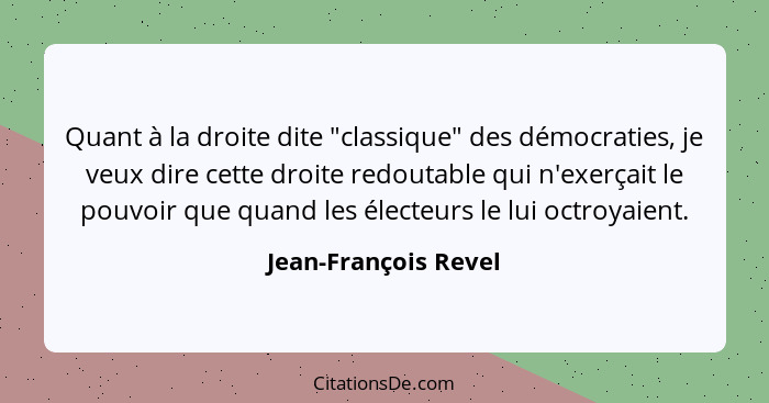 Quant à la droite dite "classique" des démocraties, je veux dire cette droite redoutable qui n'exerçait le pouvoir que quand les... - Jean-François Revel