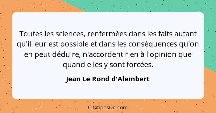 Toutes les sciences, renfermées dans les faits autant qu'il leur est possible et dans les conséquences qu'on en peut déd... - Jean Le Rond d'Alembert