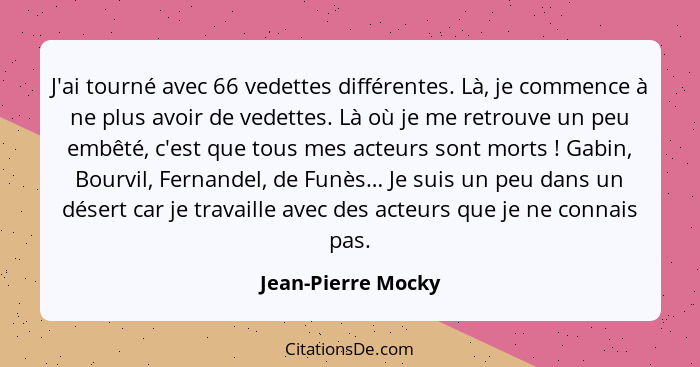 J'ai tourné avec 66 vedettes différentes. Là, je commence à ne plus avoir de vedettes. Là où je me retrouve un peu embêté, c'est q... - Jean-Pierre Mocky