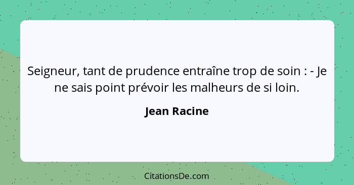 Seigneur, tant de prudence entraîne trop de soin : - Je ne sais point prévoir les malheurs de si loin.... - Jean Racine