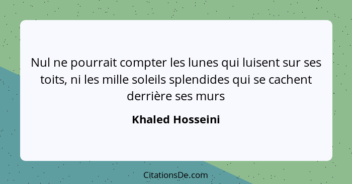 Nul ne pourrait compter les lunes qui luisent sur ses toits, ni les mille soleils splendides qui se cachent derrière ses murs... - Khaled Hosseini