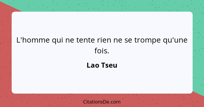 L'homme qui ne tente rien ne se trompe qu'une fois.... - Lao Tseu