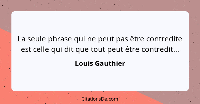 La seule phrase qui ne peut pas être contredite est celle qui dit que tout peut être contredit...... - Louis Gauthier