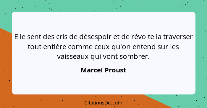 Elle sent des cris de désespoir et de révolte la traverser tout entière comme ceux qu'on entend sur les vaisseaux qui vont sombrer.... - Marcel Proust