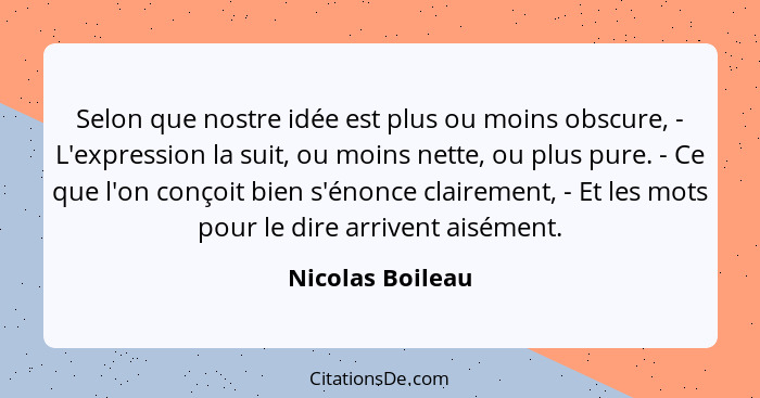 Selon que nostre idée est plus ou moins obscure, - L'expression la suit, ou moins nette, ou plus pure. - Ce que l'on conçoit bien s'... - Nicolas Boileau