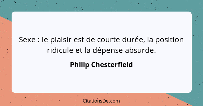 Sexe : le plaisir est de courte durée, la position ridicule et la dépense absurde.... - Philip Chesterfield