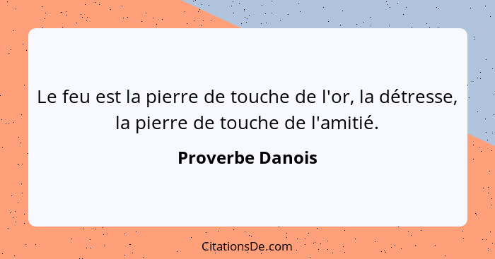 Le feu est la pierre de touche de l'or, la détresse, la pierre de touche de l'amitié.... - Proverbe Danois