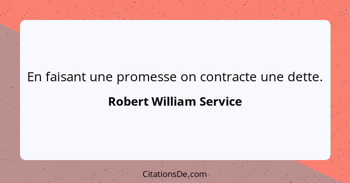 En faisant une promesse on contracte une dette.... - Robert William Service