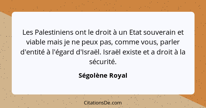 Les Palestiniens ont le droit à un Etat souverain et viable mais je ne peux pas, comme vous, parler d'entité à l'égard d'Israël. Isra... - Ségolène Royal