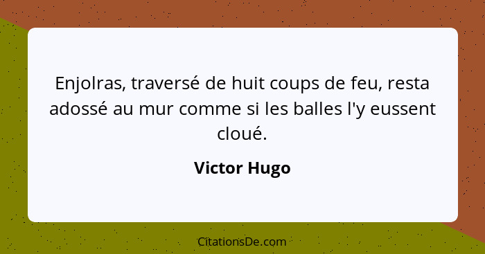 Enjolras, traversé de huit coups de feu, resta adossé au mur comme si les balles l'y eussent cloué.... - Victor Hugo