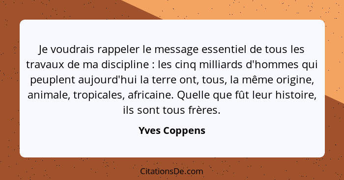 Je voudrais rappeler le message essentiel de tous les travaux de ma discipline : les cinq milliards d'hommes qui peuplent aujourd'... - Yves Coppens