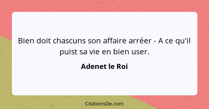 Bien doit chascuns son affaire arréer - A ce qu'il puist sa vie en bien user.... - Adenet le Roi