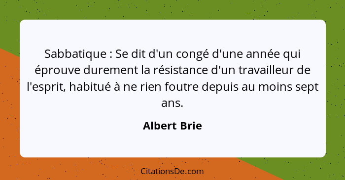 Sabbatique : Se dit d'un congé d'une année qui éprouve durement la résistance d'un travailleur de l'esprit, habitué à ne rien foutr... - Albert Brie