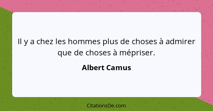 Il y a chez les hommes plus de choses à admirer que de choses à mépriser.... - Albert Camus