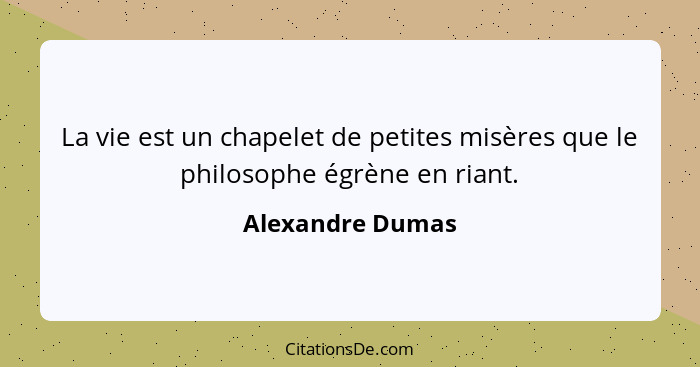 La vie est un chapelet de petites misères que le philosophe égrène en riant.... - Alexandre Dumas
