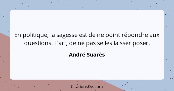 En politique, la sagesse est de ne point répondre aux questions. L'art, de ne pas se les laisser poser.... - André Suarès