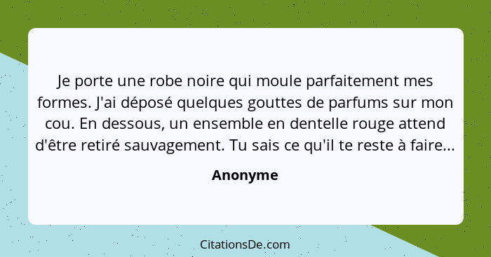 Je porte une robe noire qui moule parfaitement mes formes. J'ai déposé quelques gouttes de parfums sur mon cou. En dessous, un ensemble en d... - Anonyme