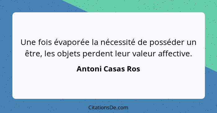 Une fois évaporée la nécessité de posséder un être, les objets perdent leur valeur affective.... - Antoni Casas Ros