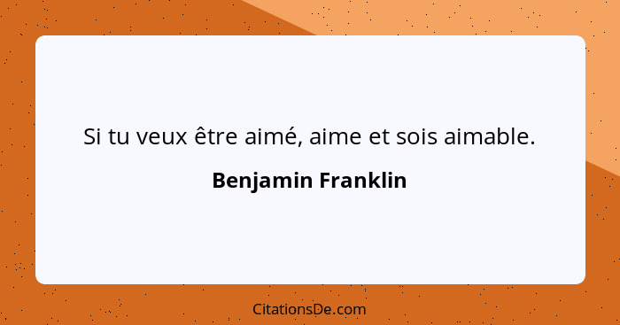 Si tu veux être aimé, aime et sois aimable.... - Benjamin Franklin