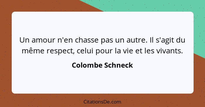 Un amour n'en chasse pas un autre. Il s'agit du même respect, celui pour la vie et les vivants.... - Colombe Schneck