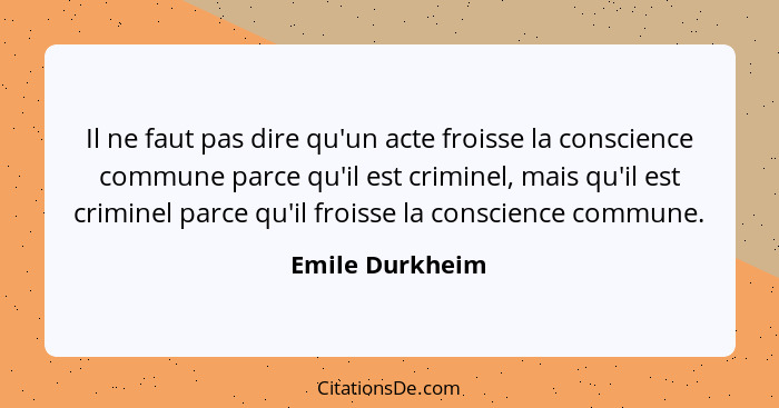 Il ne faut pas dire qu'un acte froisse la conscience commune parce qu'il est criminel, mais qu'il est criminel parce qu'il froisse la... - Emile Durkheim