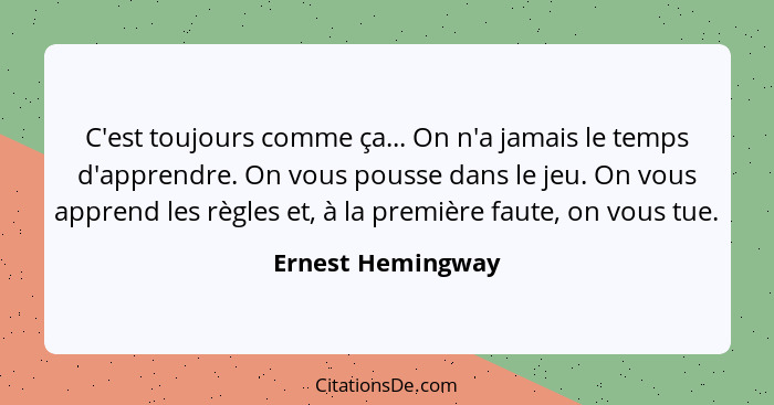 C'est toujours comme ça... On n'a jamais le temps d'apprendre. On vous pousse dans le jeu. On vous apprend les règles et, à la prem... - Ernest Hemingway