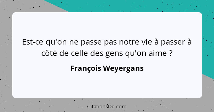 Est-ce qu'on ne passe pas notre vie à passer à côté de celle des gens qu'on aime ?... - François Weyergans