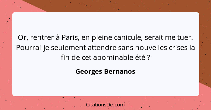 Or, rentrer à Paris, en pleine canicule, serait me tuer. Pourrai-je seulement attendre sans nouvelles crises la fin de cet abominab... - Georges Bernanos