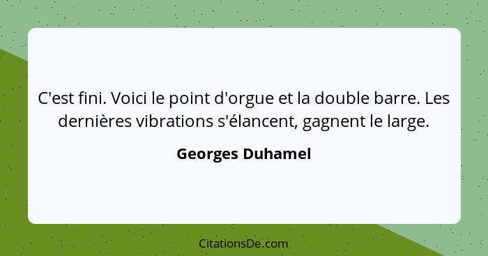 C'est fini. Voici le point d'orgue et la double barre. Les dernières vibrations s'élancent, gagnent le large.... - Georges Duhamel