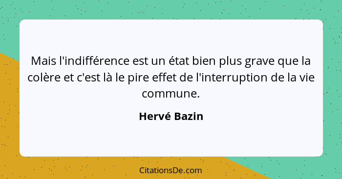 Mais l'indifférence est un état bien plus grave que la colère et c'est là le pire effet de l'interruption de la vie commune.... - Hervé Bazin