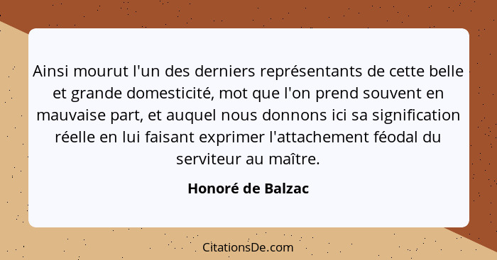 Ainsi mourut l'un des derniers représentants de cette belle et grande domesticité, mot que l'on prend souvent en mauvaise part, et... - Honoré de Balzac