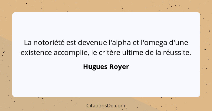 La notoriété est devenue l'alpha et l'omega d'une existence accomplie, le critère ultime de la réussite.... - Hugues Royer