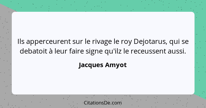 Ils apperceurent sur le rivage le roy Dejotarus, qui se debatoit à leur faire signe qu'ilz le receussent aussi.... - Jacques Amyot