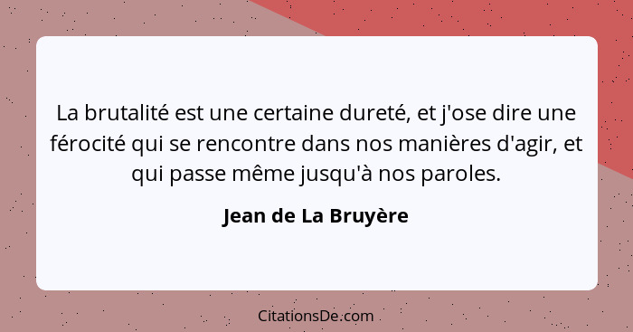 La brutalité est une certaine dureté, et j'ose dire une férocité qui se rencontre dans nos manières d'agir, et qui passe même jus... - Jean de La Bruyère