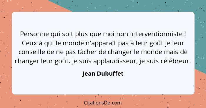 Personne qui soit plus que moi non interventionniste ! Ceux à qui le monde n'apparaît pas à leur goût je leur conseille de ne pas... - Jean Dubuffet