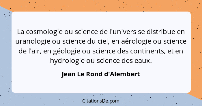 La cosmologie ou science de l'univers se distribue en uranologie ou science du ciel, en aérologie ou science de l'air, e... - Jean Le Rond d'Alembert