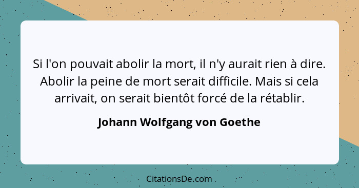 Si l'on pouvait abolir la mort, il n'y aurait rien à dire. Abolir la peine de mort serait difficile. Mais si cela arrivai... - Johann Wolfgang von Goethe