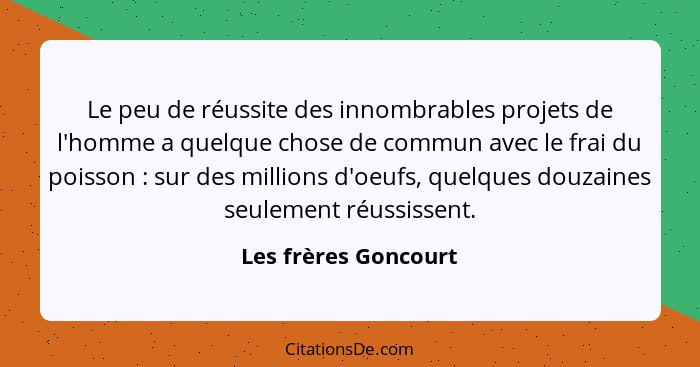 Le peu de réussite des innombrables projets de l'homme a quelque chose de commun avec le frai du poisson : sur des millions... - Les frères Goncourt