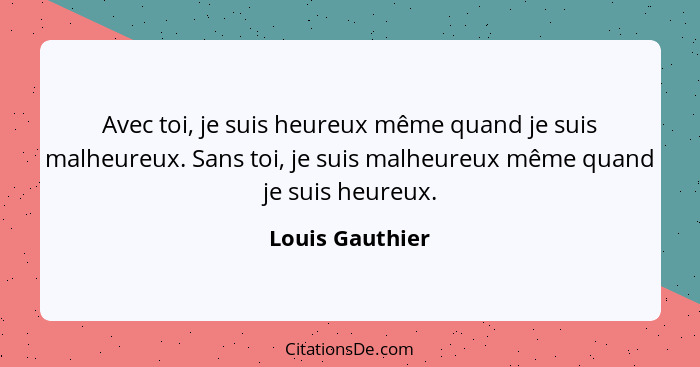 Avec toi, je suis heureux même quand je suis malheureux. Sans toi, je suis malheureux même quand je suis heureux.... - Louis Gauthier