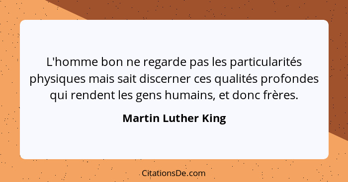 L'homme bon ne regarde pas les particularités physiques mais sait discerner ces qualités profondes qui rendent les gens humains,... - Martin Luther King