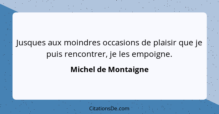 Jusques aux moindres occasions de plaisir que je puis rencontrer, je les empoigne.... - Michel de Montaigne