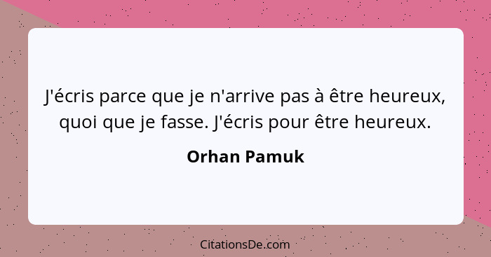 J'écris parce que je n'arrive pas à être heureux, quoi que je fasse. J'écris pour être heureux.... - Orhan Pamuk