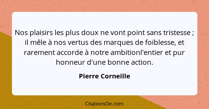 Nos plaisirs les plus doux ne vont point sans tristesse ; il mêle à nos vertus des marques de foiblesse, et rarement accorde à... - Pierre Corneille