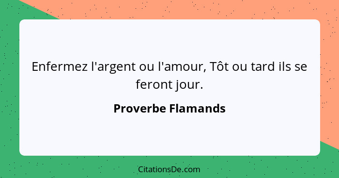 Enfermez l'argent ou l'amour, Tôt ou tard ils se feront jour.... - Proverbe Flamands