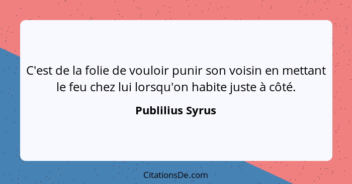 C'est de la folie de vouloir punir son voisin en mettant le feu chez lui lorsqu'on habite juste à côté.... - Publilius Syrus