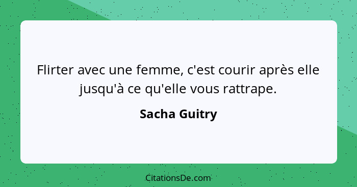 Flirter avec une femme, c'est courir après elle jusqu'à ce qu'elle vous rattrape.... - Sacha Guitry