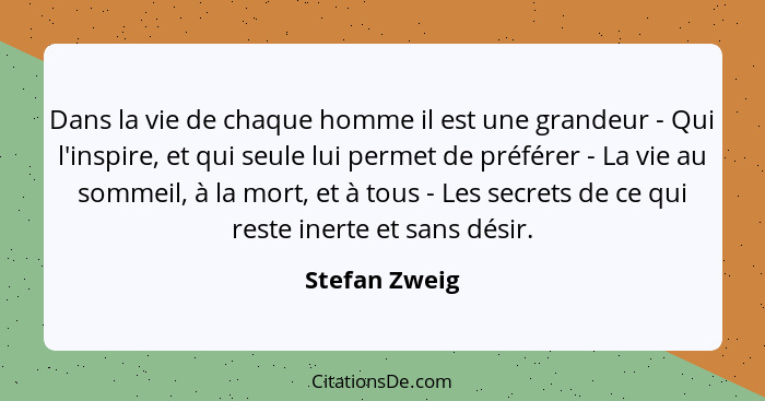 Dans la vie de chaque homme il est une grandeur - Qui l'inspire, et qui seule lui permet de préférer - La vie au sommeil, à la mort, et... - Stefan Zweig