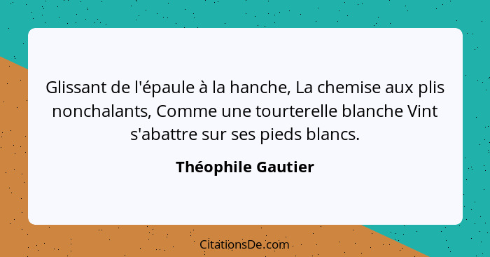 Glissant de l'épaule à la hanche, La chemise aux plis nonchalants, Comme une tourterelle blanche Vint s'abattre sur ses pieds blan... - Théophile Gautier