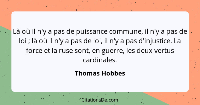 Là où il n'y a pas de puissance commune, il n'y a pas de loi ; là où il n'y a pas de loi, il n'y a pas d'injustice. La force et l... - Thomas Hobbes