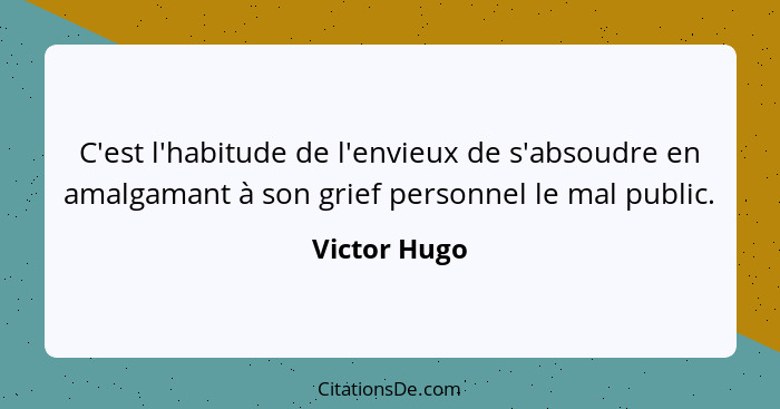 C'est l'habitude de l'envieux de s'absoudre en amalgamant à son grief personnel le mal public.... - Victor Hugo